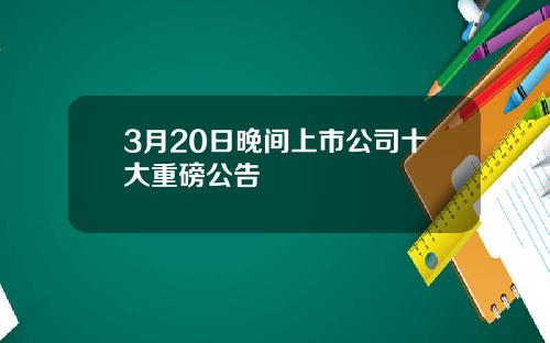 3月20日晚间上市公司十大重磅公告