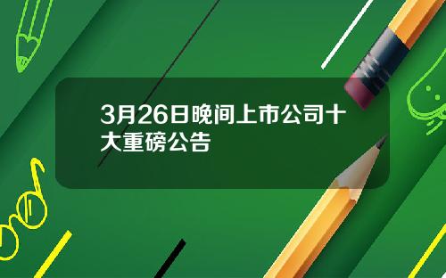 3月26日晚间上市公司十大重磅公告