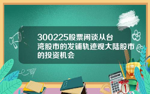 300225股票闲谈从台湾股市的发铺轨迹观大陆股市的投资机会