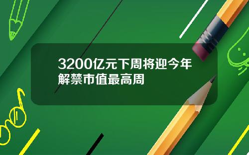 3200亿元下周将迎今年解禁市值最高周