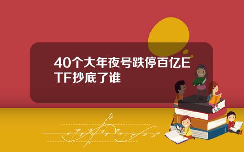 40个大年夜号跌停百亿ETF抄底了谁