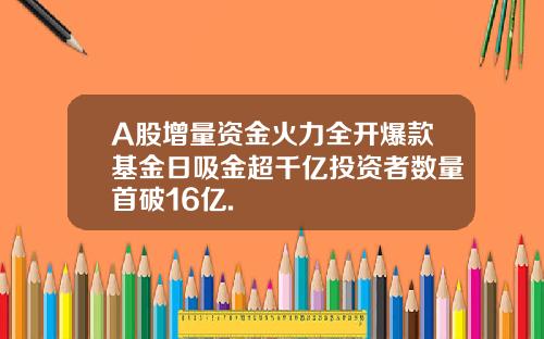 A股增量资金火力全开爆款基金日吸金超千亿投资者数量首破16亿.