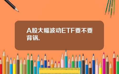 A股大幅波动ETF要不要背锅.