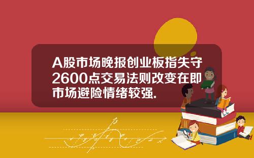 A股市场晚报创业板指失守2600点交易法则改变在即市场避险情绪较强.