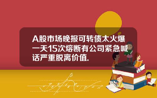 A股市场晚报可转债太火爆一天15次熔断有公司紧急喊话严重脱离价值.