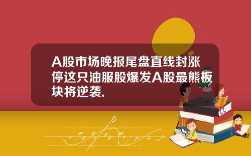 A股市场晚报尾盘直线封涨停这只油服股爆发A股最熊板块将逆袭.