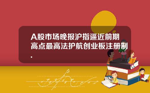 A股市场晚报沪指逼近前期高点最高法护航创业板注册制.