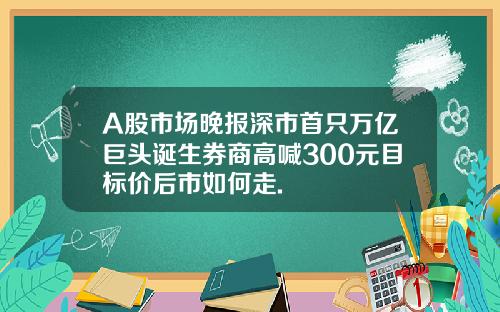 A股市场晚报深市首只万亿巨头诞生券商高喊300元目标价后市如何走.