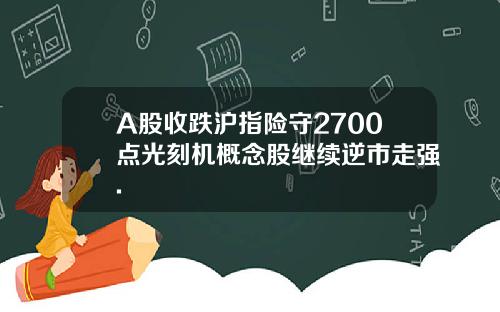 A股收跌沪指险守2700点光刻机概念股继续逆市走强.