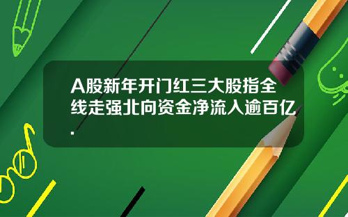 A股新年开门红三大股指全线走强北向资金净流入逾百亿.