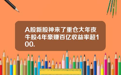 A股新股神来了重仓大年夜牛股4年豪赚百亿收益率超100.