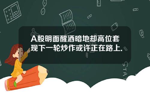 A股明面醒酒暗地却高位套现下一轮炒作或许正在路上.