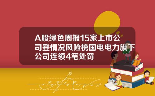 A股绿色周报15家上市公司登情况风险榜国电电力旗下公司连领4笔处罚