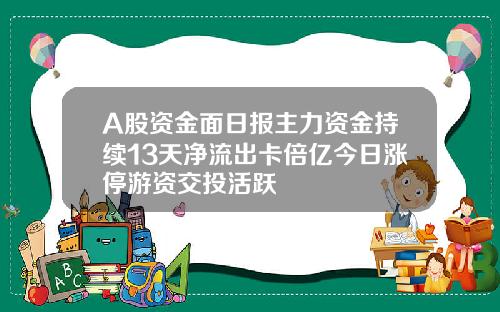 A股资金面日报主力资金持续13天净流出卡倍亿今日涨停游资交投活跃