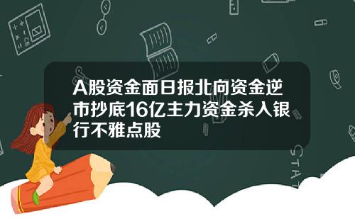 A股资金面日报北向资金逆市抄底16亿主力资金杀入银行不雅点股