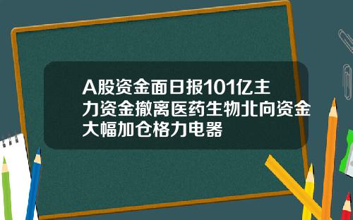 A股资金面日报101亿主力资金撤离医药生物北向资金大幅加仓格力电器