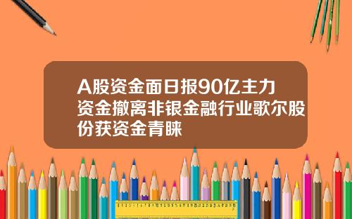 A股资金面日报90亿主力资金撤离非银金融行业歌尔股份获资金青睐