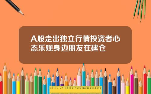 A股走出独立行情投资者心态乐观身边朋友在建仓