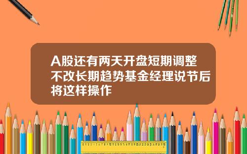 A股还有两天开盘短期调整不改长期趋势基金经理说节后将这样操作