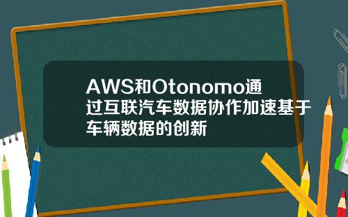 AWS和Otonomo通过互联汽车数据协作加速基于车辆数据的创新