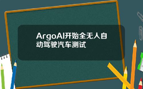 ArgoAI开始全无人自动驾驶汽车测试