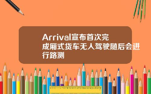 Arrival宣布首次完成厢式货车无人驾驶随后会进行路测