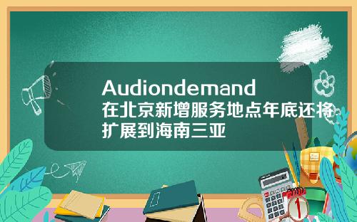 Audiondemand在北京新增服务地点年底还将扩展到海南三亚