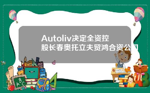 Autoliv决定全资控股长春奥托立夫贸鸿合资公司