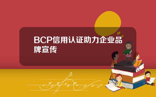 BCP信用认证助力企业品牌宣传