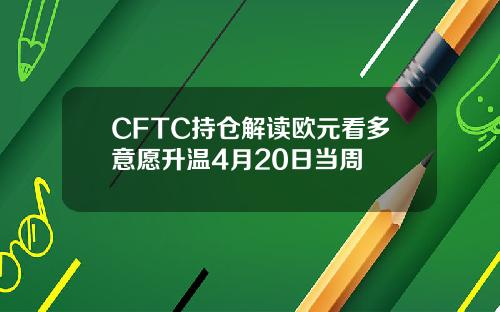 CFTC持仓解读欧元看多意愿升温4月20日当周