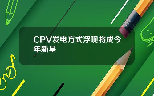 CPV发电方式浮现将成今年新星