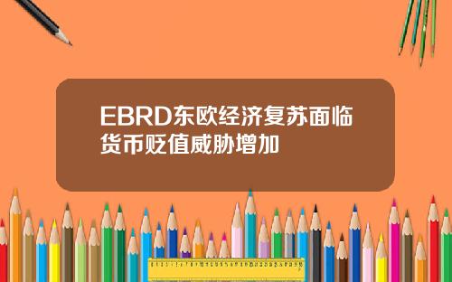 EBRD东欧经济复苏面临货币贬值威胁增加