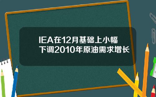 IEA在12月基础上小幅下调2010年原油需求增长