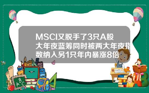 MSCI又脱手了3只A股大年夜蓝筹同时被两大年夜指数纳入另1只年内暴涨8倍