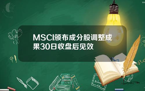 MSCI颁布成分股调整成果30日收盘后见效