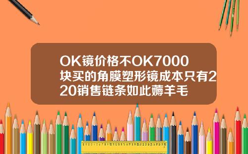 OK镜价格不OK7000块买的角膜塑形镜成本只有220销售链条如此薅羊毛