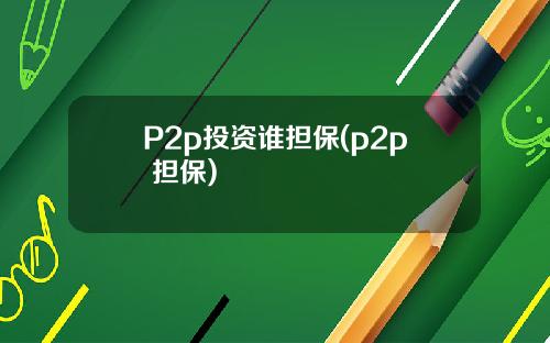 P2p投资谁担保(p2p 担保)