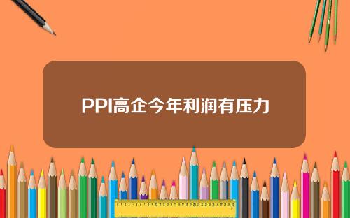 PPI高企今年利润有压力