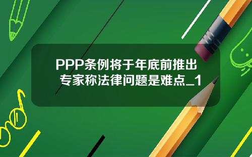 PPP条例将于年底前推出 专家称法律问题是难点_1