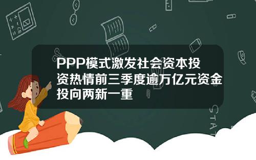 PPP模式激发社会资本投资热情前三季度逾万亿元资金投向两新一重