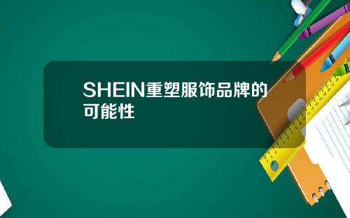 SHEIN重塑服饰品牌的可能性