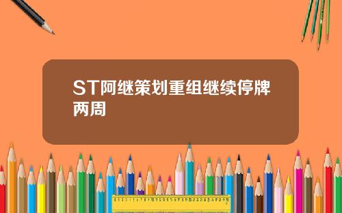 ST阿继策划重组继续停牌两周