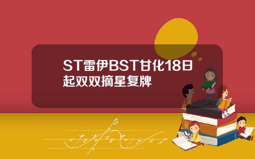 ST雷伊BST甘化18日起双双摘星复牌