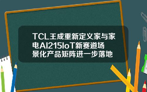 TCL王成重新定义家与家电AI215IoT新赛道场景化产品矩阵进一步落地