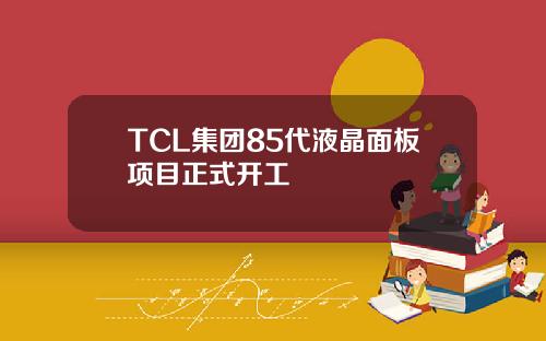 TCL集团85代液晶面板项目正式开工