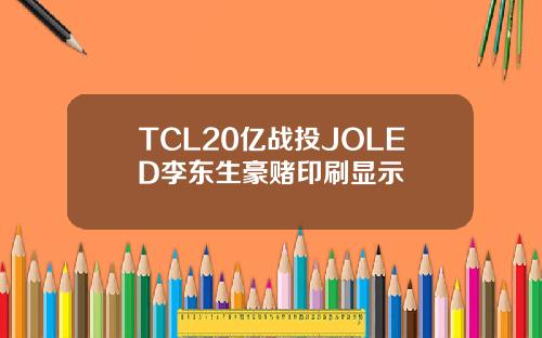 TCL20亿战投JOLED李东生豪赌印刷显示