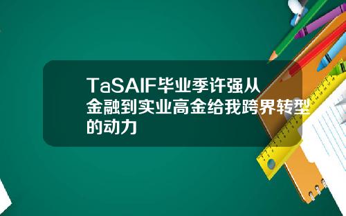 TaSAIF毕业季许强从金融到实业高金给我跨界转型的动力