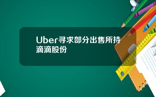 Uber寻求部分出售所持滴滴股份