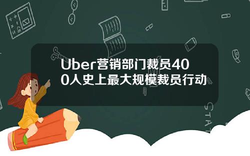 Uber营销部门裁员400人史上最大规模裁员行动