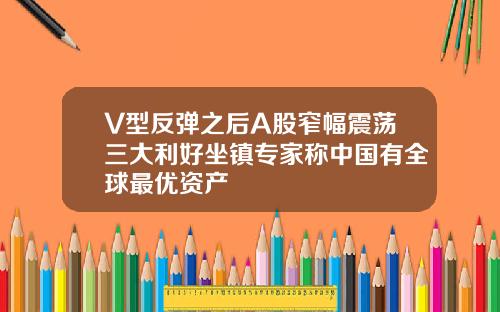 V型反弹之后A股窄幅震荡三大利好坐镇专家称中国有全球最优资产